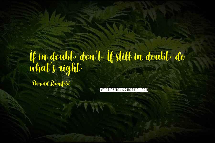 Donald Rumsfeld Quotes: If in doubt, don't. If still in doubt, do what's right.
