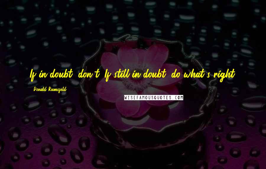 Donald Rumsfeld Quotes: If in doubt, don't. If still in doubt, do what's right.