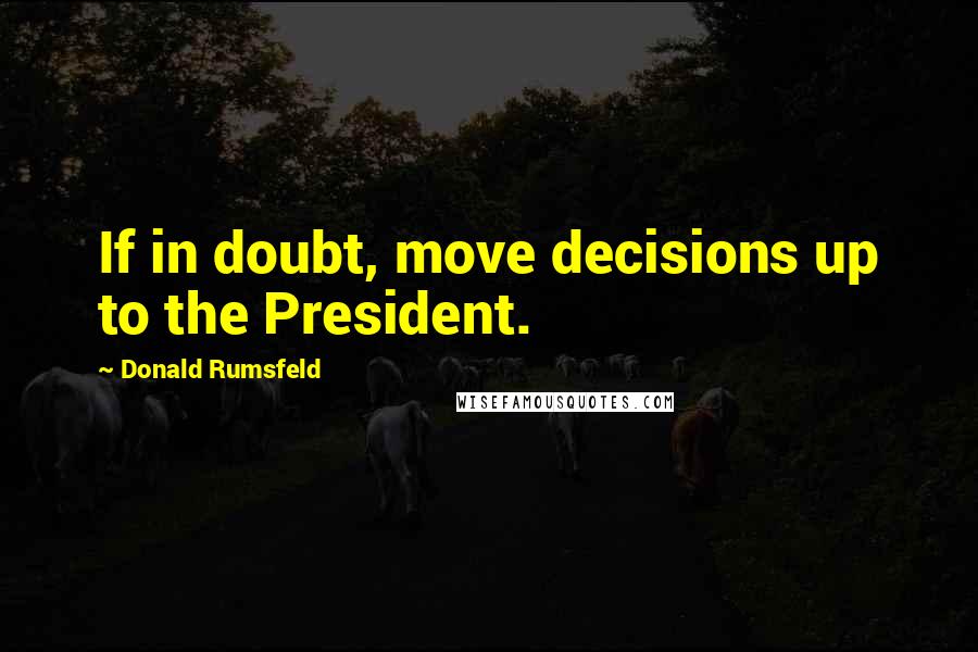 Donald Rumsfeld Quotes: If in doubt, move decisions up to the President.