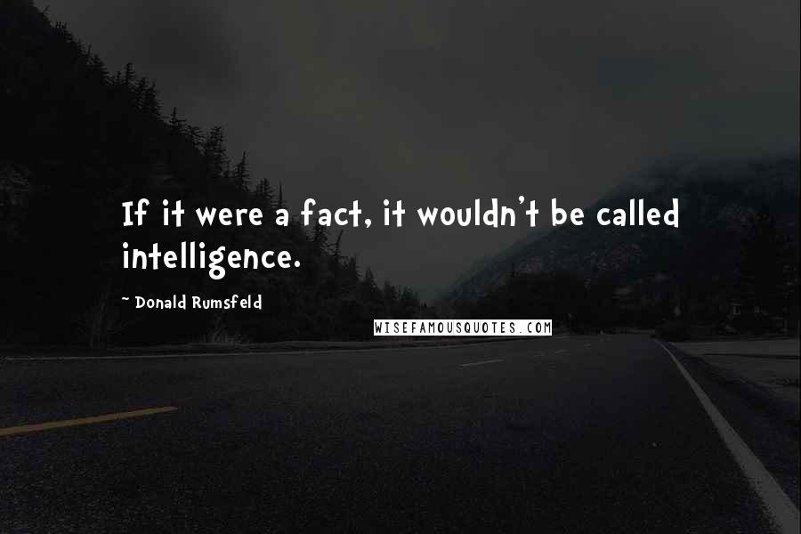Donald Rumsfeld Quotes: If it were a fact, it wouldn't be called intelligence.