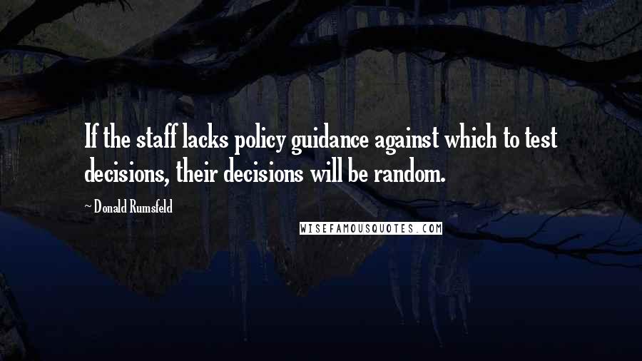 Donald Rumsfeld Quotes: If the staff lacks policy guidance against which to test decisions, their decisions will be random.