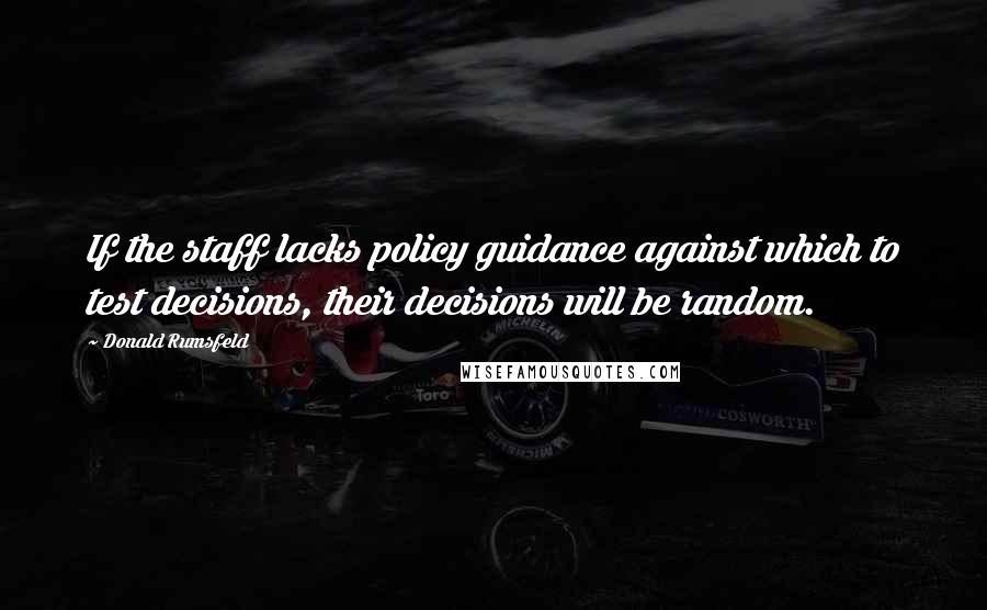 Donald Rumsfeld Quotes: If the staff lacks policy guidance against which to test decisions, their decisions will be random.