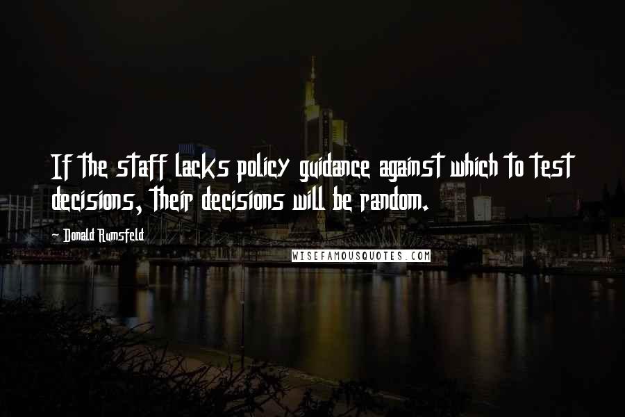 Donald Rumsfeld Quotes: If the staff lacks policy guidance against which to test decisions, their decisions will be random.