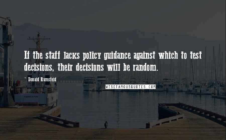 Donald Rumsfeld Quotes: If the staff lacks policy guidance against which to test decisions, their decisions will be random.