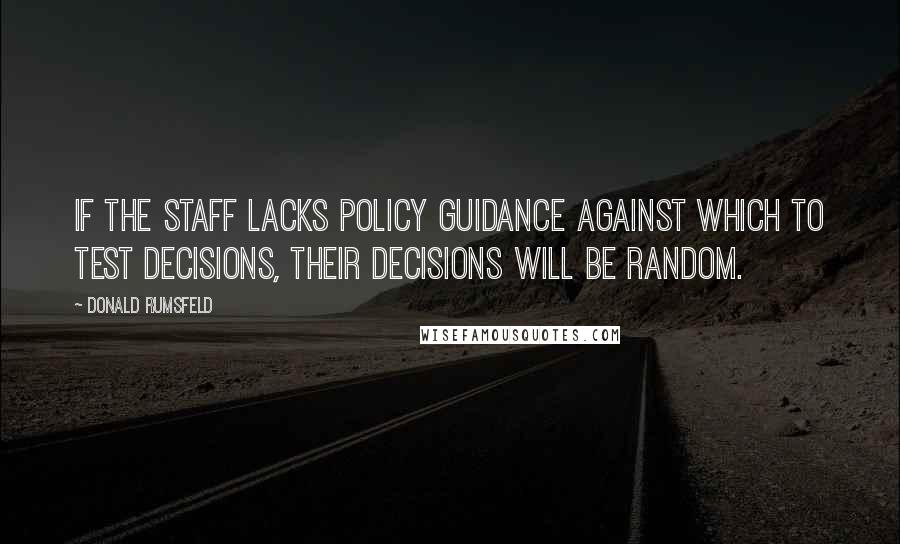 Donald Rumsfeld Quotes: If the staff lacks policy guidance against which to test decisions, their decisions will be random.