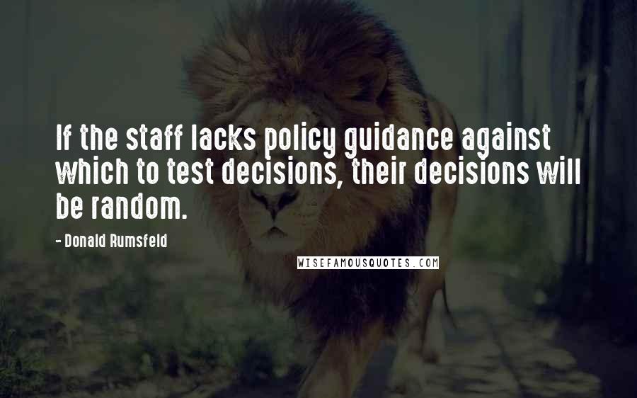 Donald Rumsfeld Quotes: If the staff lacks policy guidance against which to test decisions, their decisions will be random.