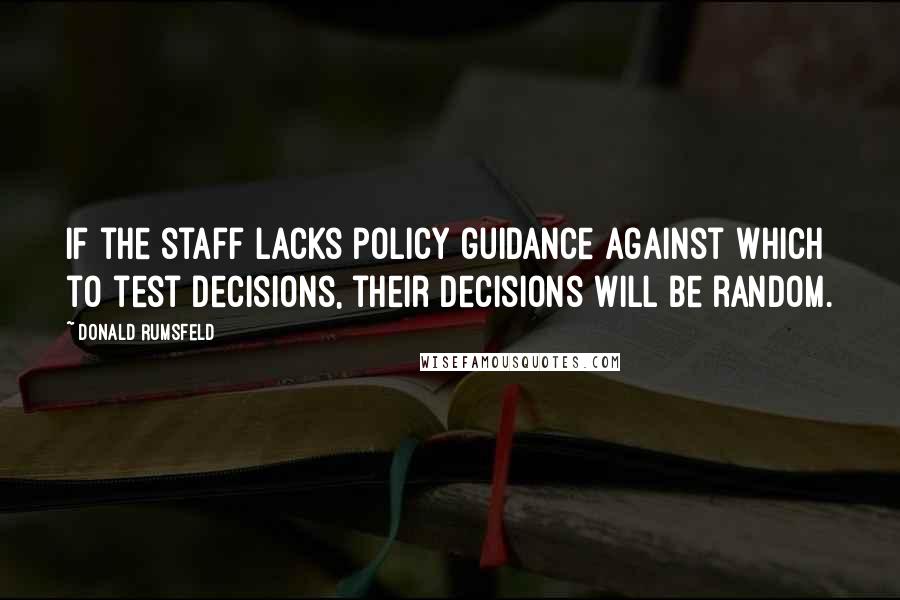 Donald Rumsfeld Quotes: If the staff lacks policy guidance against which to test decisions, their decisions will be random.