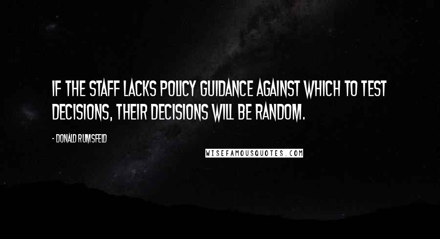 Donald Rumsfeld Quotes: If the staff lacks policy guidance against which to test decisions, their decisions will be random.