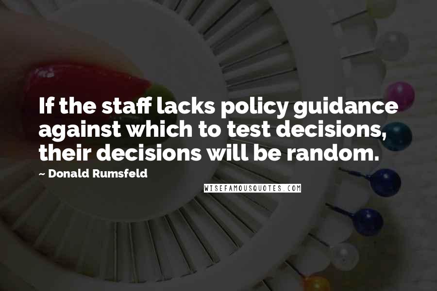 Donald Rumsfeld Quotes: If the staff lacks policy guidance against which to test decisions, their decisions will be random.