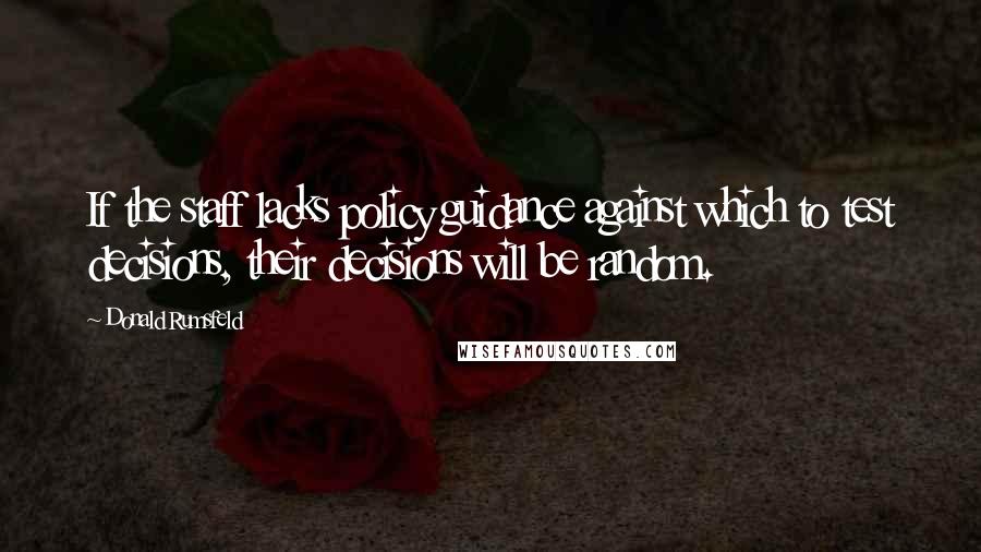 Donald Rumsfeld Quotes: If the staff lacks policy guidance against which to test decisions, their decisions will be random.