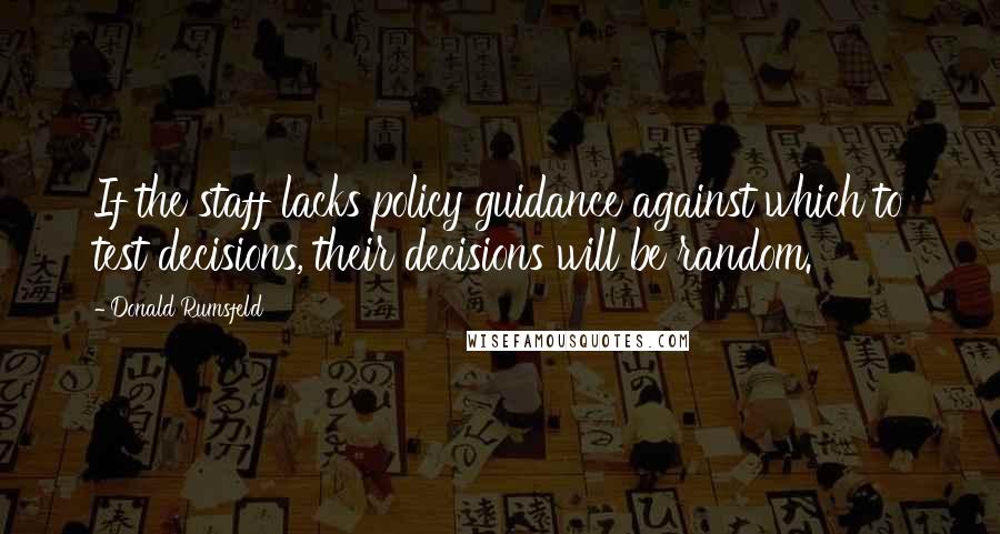 Donald Rumsfeld Quotes: If the staff lacks policy guidance against which to test decisions, their decisions will be random.