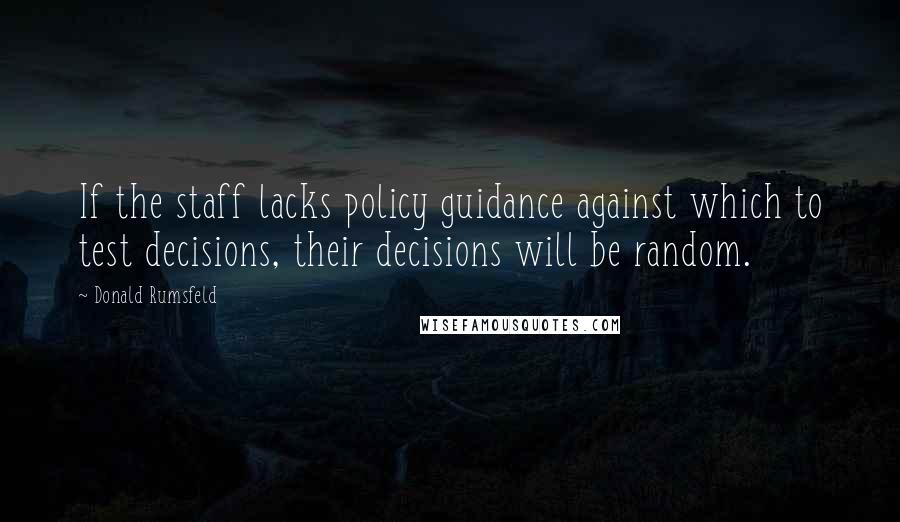 Donald Rumsfeld Quotes: If the staff lacks policy guidance against which to test decisions, their decisions will be random.