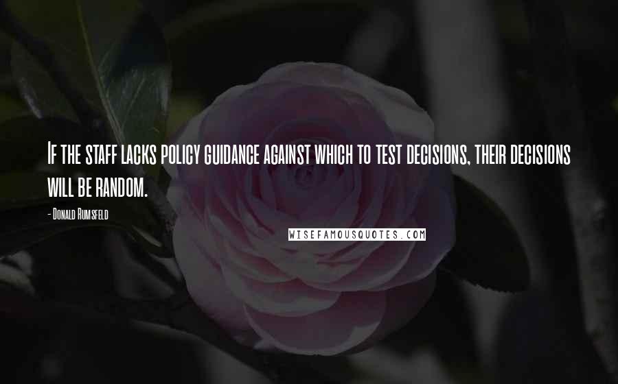 Donald Rumsfeld Quotes: If the staff lacks policy guidance against which to test decisions, their decisions will be random.