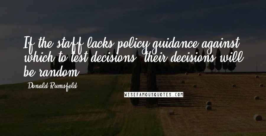 Donald Rumsfeld Quotes: If the staff lacks policy guidance against which to test decisions, their decisions will be random.