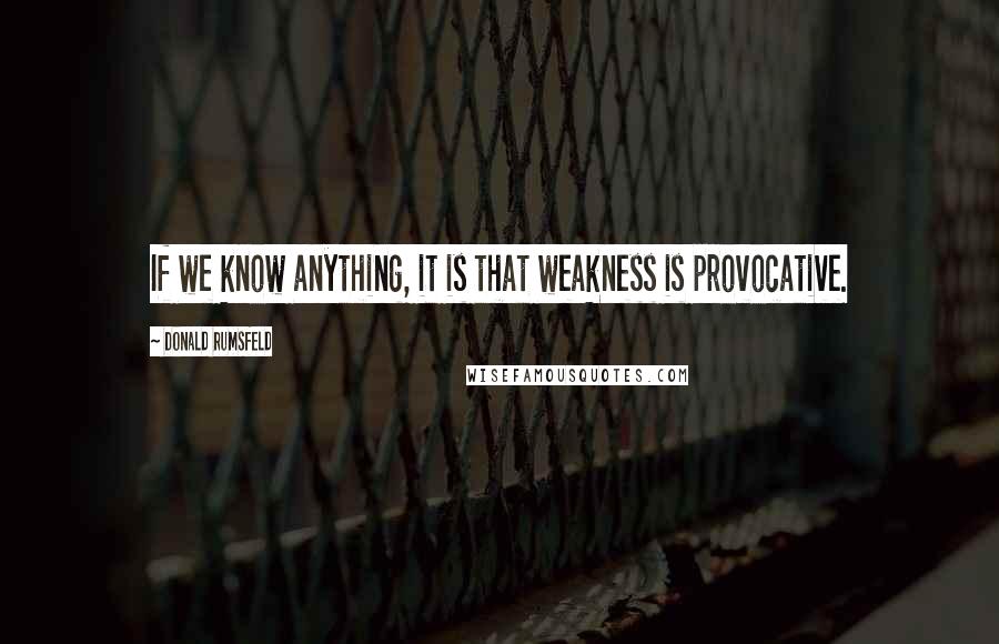 Donald Rumsfeld Quotes: If we know anything, it is that weakness is provocative.