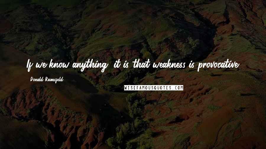 Donald Rumsfeld Quotes: If we know anything, it is that weakness is provocative.