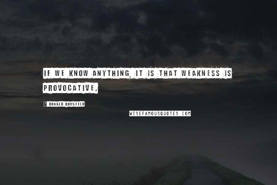 Donald Rumsfeld Quotes: If we know anything, it is that weakness is provocative.