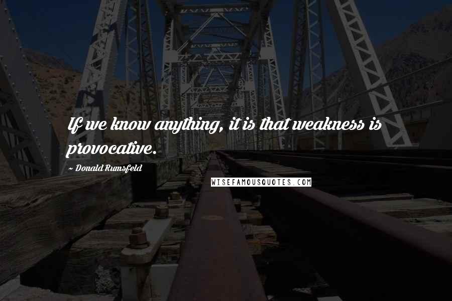 Donald Rumsfeld Quotes: If we know anything, it is that weakness is provocative.