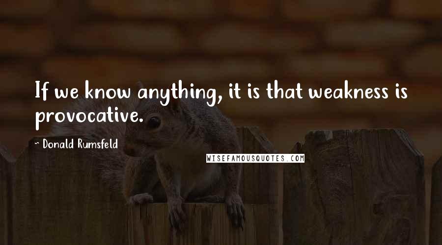 Donald Rumsfeld Quotes: If we know anything, it is that weakness is provocative.