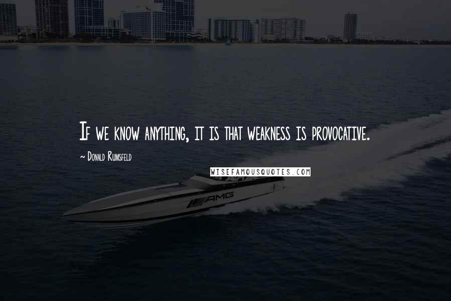 Donald Rumsfeld Quotes: If we know anything, it is that weakness is provocative.