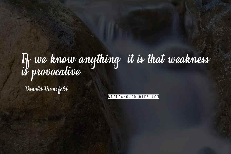 Donald Rumsfeld Quotes: If we know anything, it is that weakness is provocative.