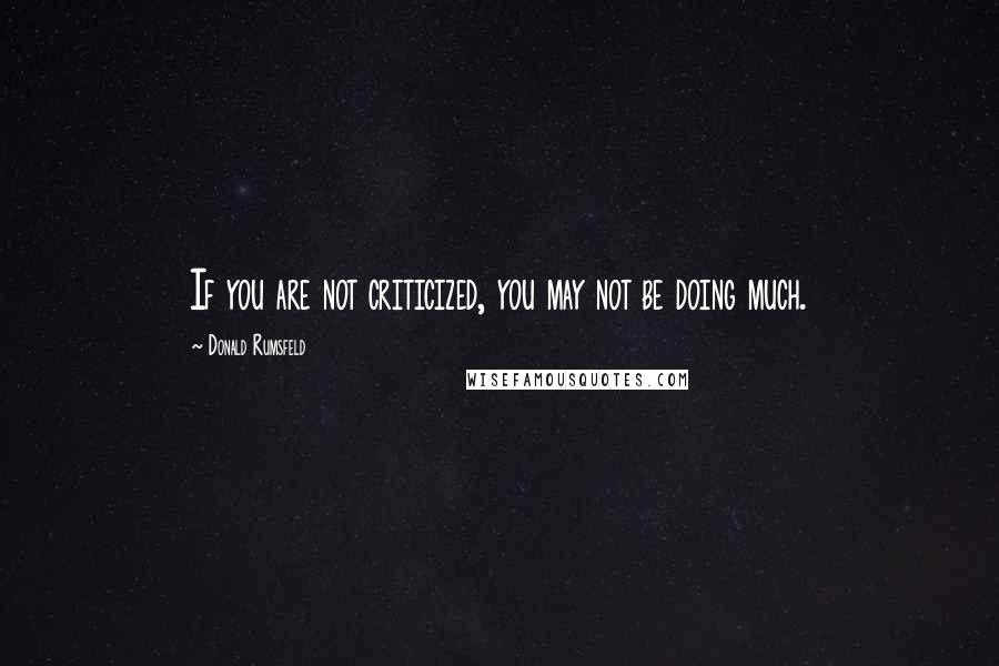 Donald Rumsfeld Quotes: If you are not criticized, you may not be doing much.