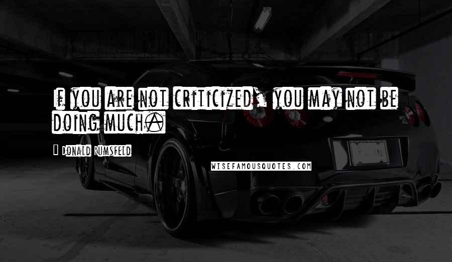 Donald Rumsfeld Quotes: If you are not criticized, you may not be doing much.