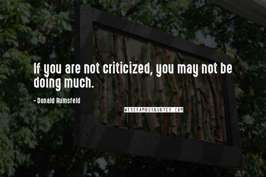 Donald Rumsfeld Quotes: If you are not criticized, you may not be doing much.