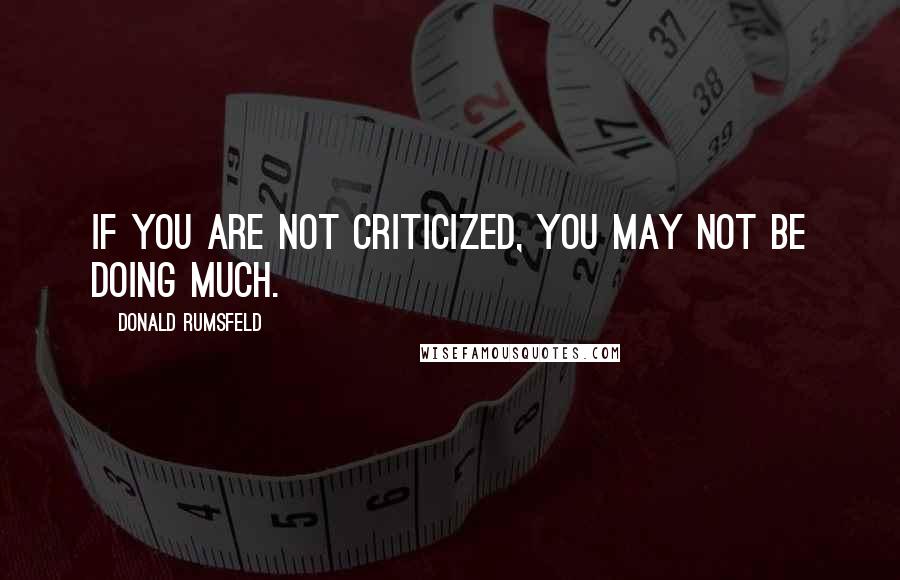 Donald Rumsfeld Quotes: If you are not criticized, you may not be doing much.