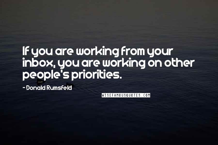 Donald Rumsfeld Quotes: If you are working from your inbox, you are working on other people's priorities.