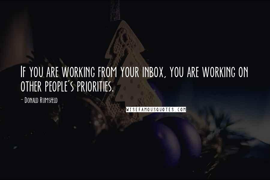 Donald Rumsfeld Quotes: If you are working from your inbox, you are working on other people's priorities.