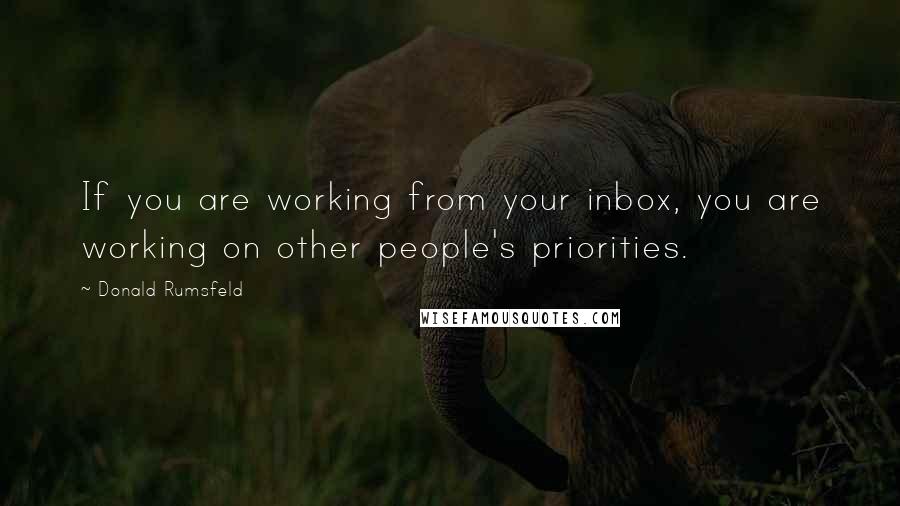 Donald Rumsfeld Quotes: If you are working from your inbox, you are working on other people's priorities.