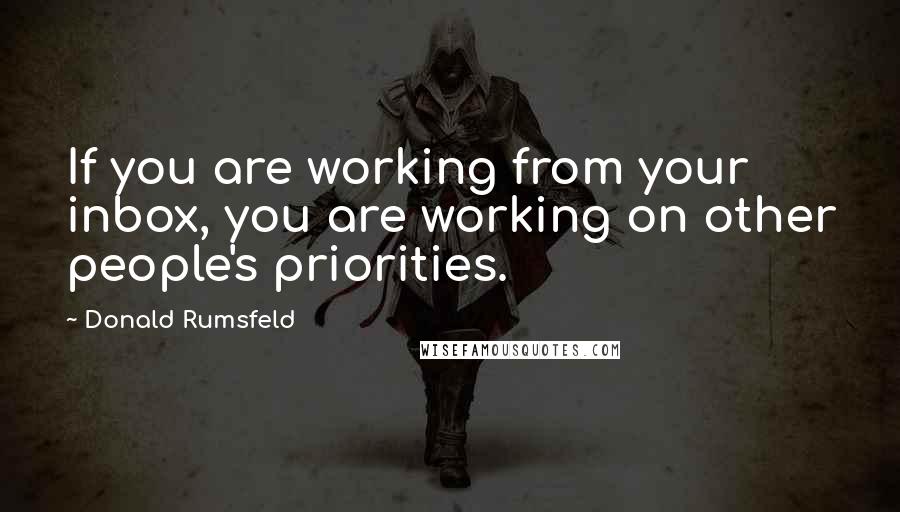 Donald Rumsfeld Quotes: If you are working from your inbox, you are working on other people's priorities.