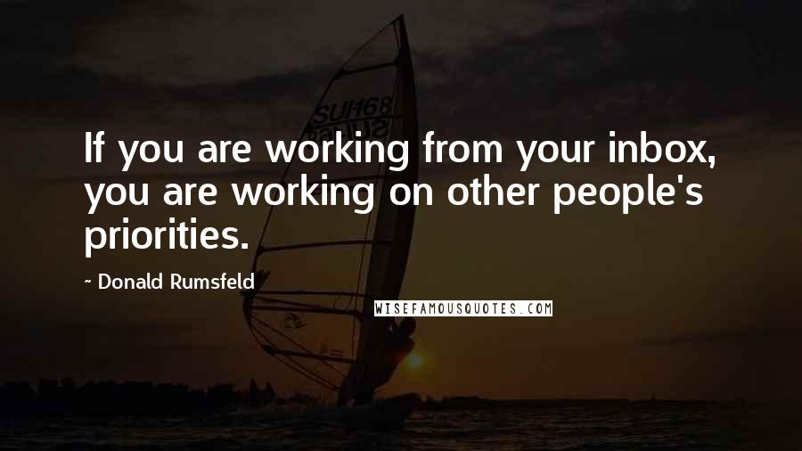 Donald Rumsfeld Quotes: If you are working from your inbox, you are working on other people's priorities.