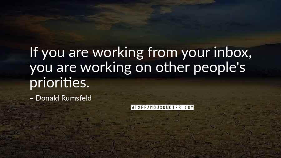 Donald Rumsfeld Quotes: If you are working from your inbox, you are working on other people's priorities.