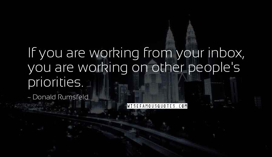 Donald Rumsfeld Quotes: If you are working from your inbox, you are working on other people's priorities.