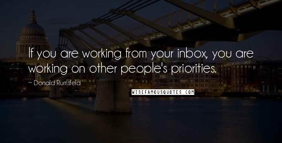 Donald Rumsfeld Quotes: If you are working from your inbox, you are working on other people's priorities.