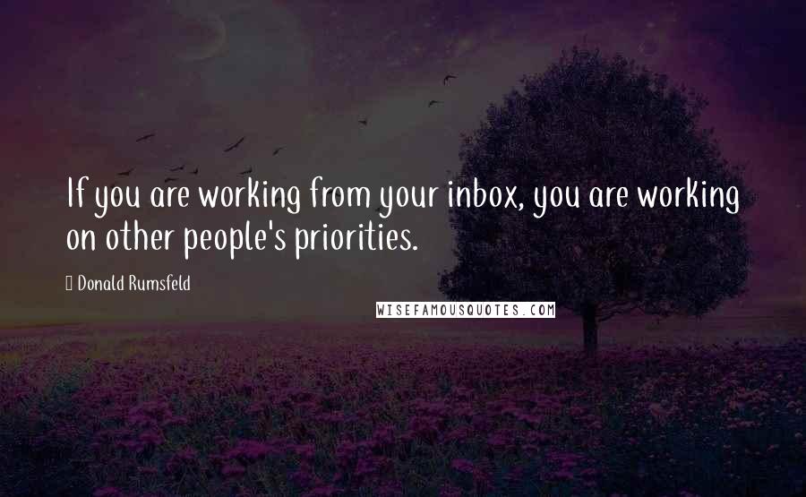 Donald Rumsfeld Quotes: If you are working from your inbox, you are working on other people's priorities.