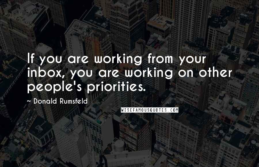 Donald Rumsfeld Quotes: If you are working from your inbox, you are working on other people's priorities.