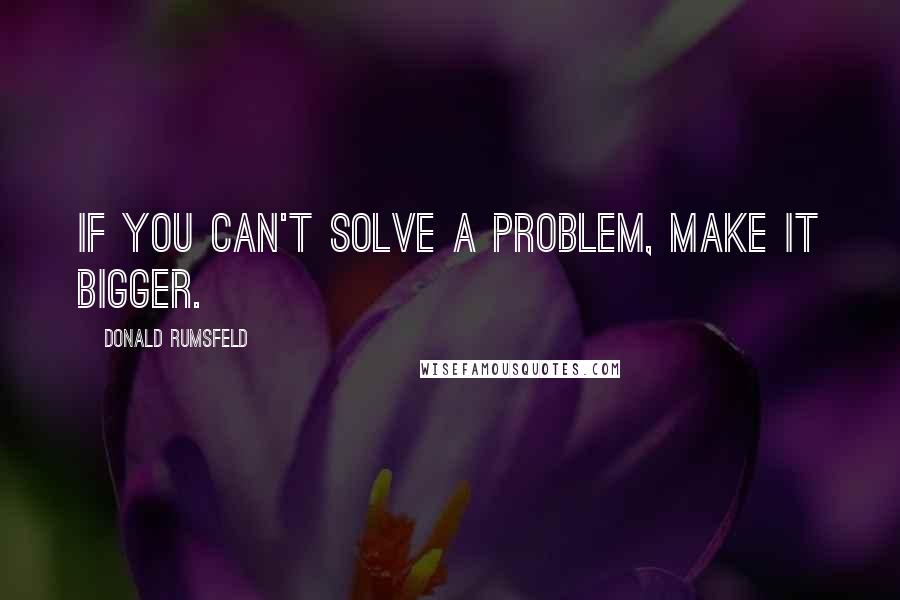 Donald Rumsfeld Quotes: If you can't solve a problem, make it bigger.