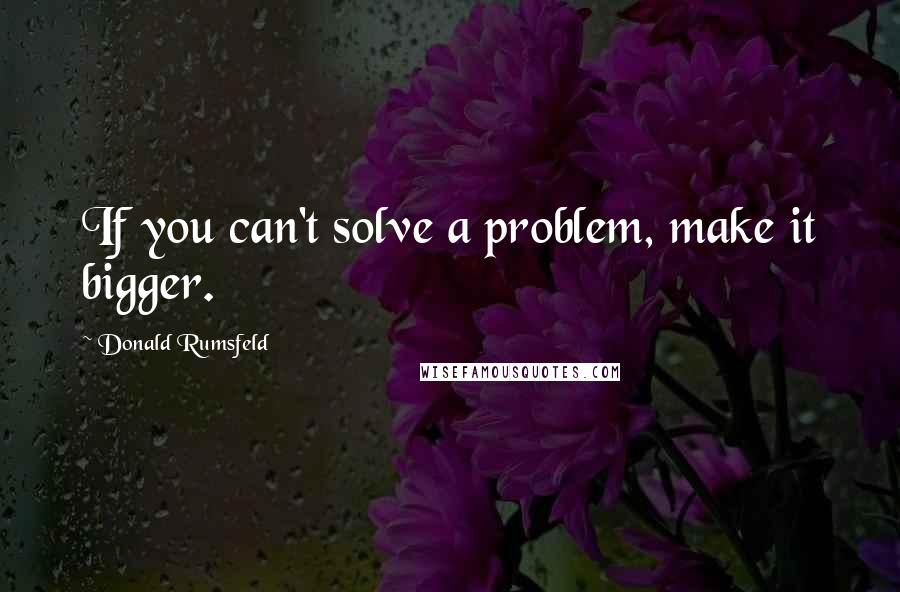 Donald Rumsfeld Quotes: If you can't solve a problem, make it bigger.