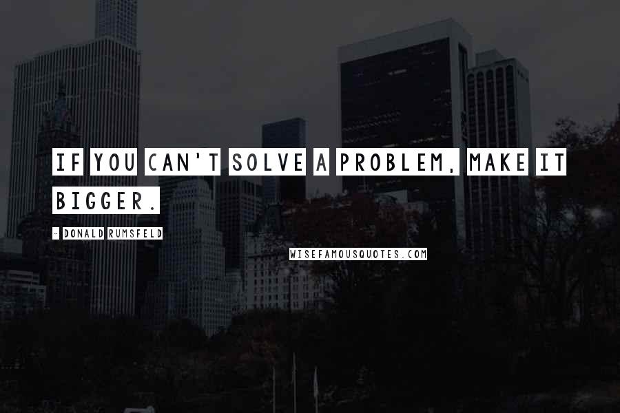 Donald Rumsfeld Quotes: If you can't solve a problem, make it bigger.