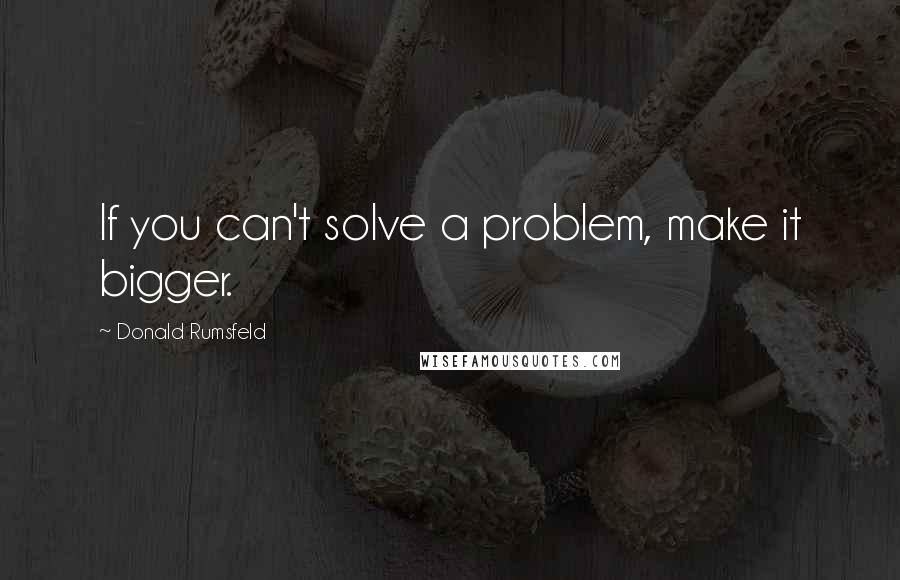 Donald Rumsfeld Quotes: If you can't solve a problem, make it bigger.