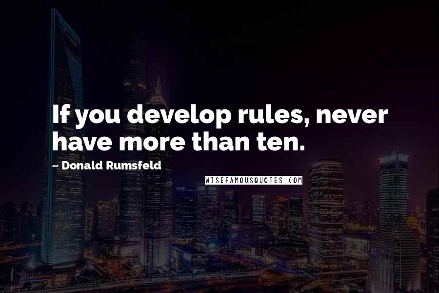 Donald Rumsfeld Quotes: If you develop rules, never have more than ten.