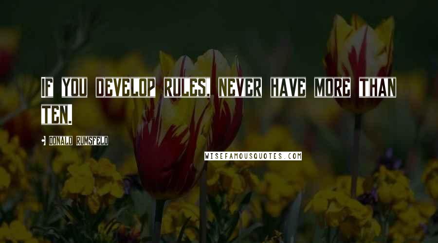 Donald Rumsfeld Quotes: If you develop rules, never have more than ten.