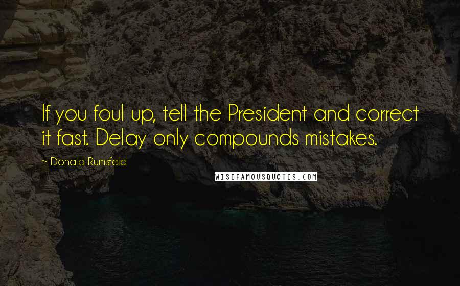 Donald Rumsfeld Quotes: If you foul up, tell the President and correct it fast. Delay only compounds mistakes.