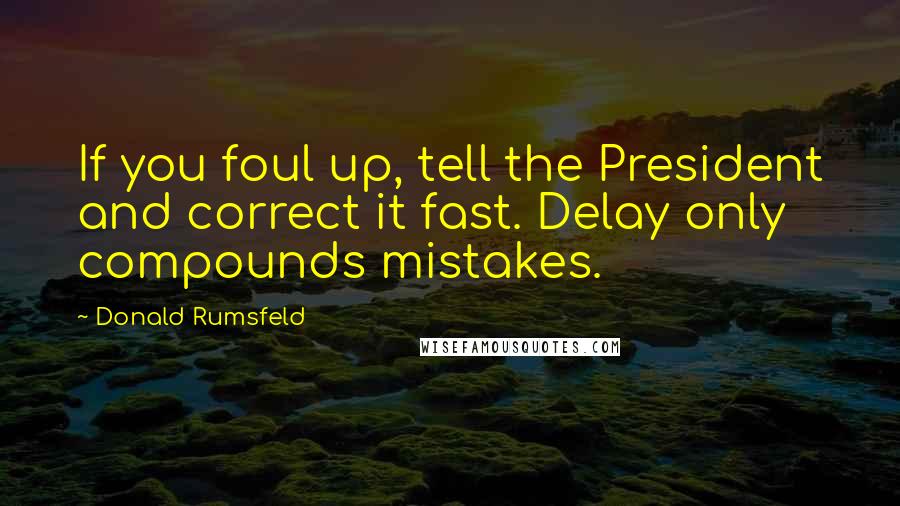 Donald Rumsfeld Quotes: If you foul up, tell the President and correct it fast. Delay only compounds mistakes.