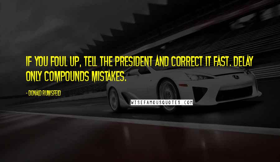 Donald Rumsfeld Quotes: If you foul up, tell the President and correct it fast. Delay only compounds mistakes.