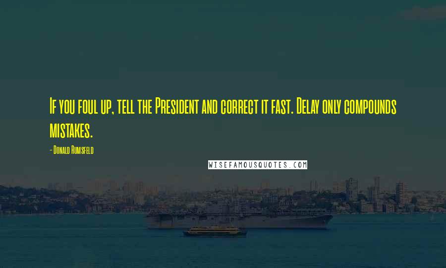 Donald Rumsfeld Quotes: If you foul up, tell the President and correct it fast. Delay only compounds mistakes.