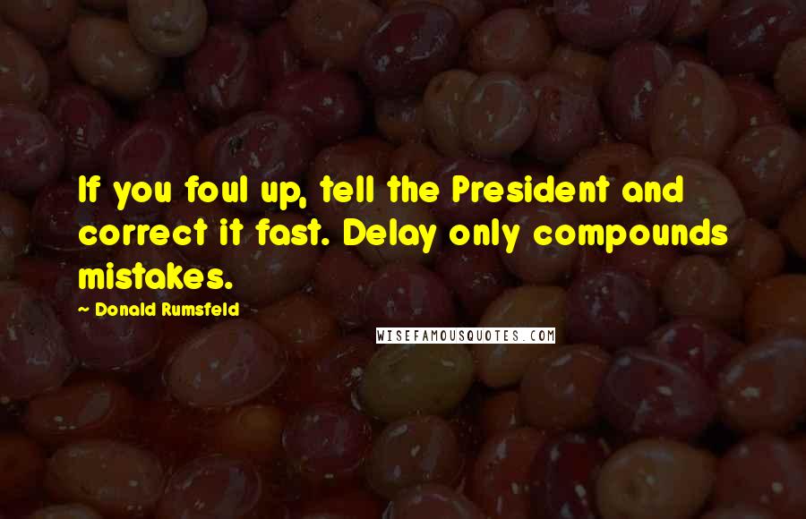 Donald Rumsfeld Quotes: If you foul up, tell the President and correct it fast. Delay only compounds mistakes.